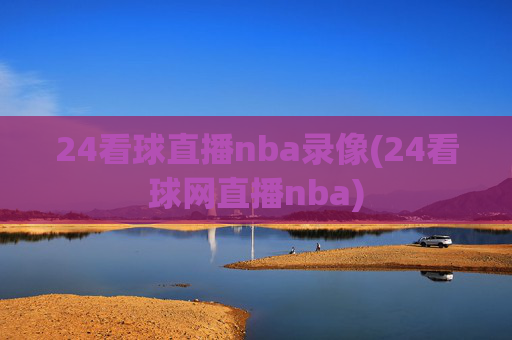 24看球直播nba录像(24看球网直播nba)
