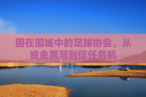 困在围城中的足球协会，从资金黑洞到信任危机