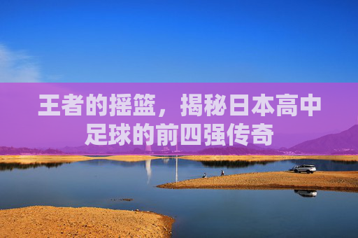 王者的摇篮,揭秘日本高中足球的前四强传奇