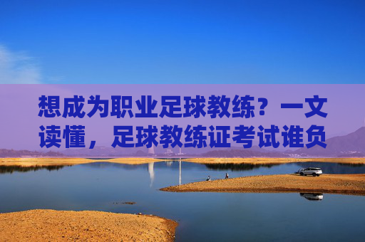 想成为职业足球教练?一文读懂,足球教练证考试谁负责考?