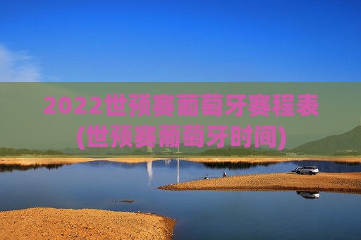 2022世预赛葡萄牙赛程表(世预赛葡萄牙时间)