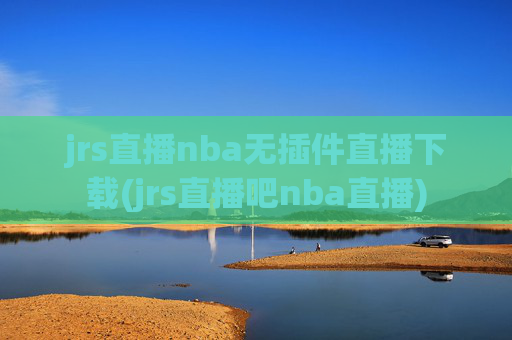 jrs直播nba无插件直播下载(jrs直播吧nba直播)