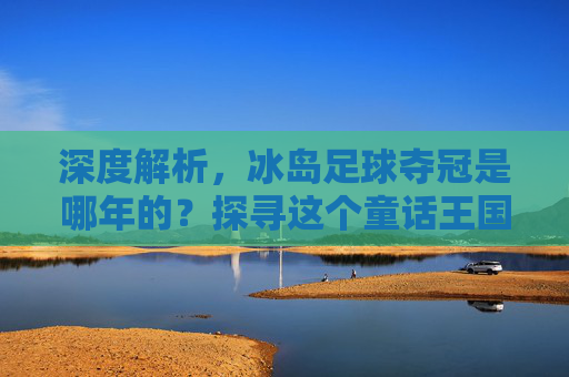 深度解析,冰岛足球夺冠是哪年的?探寻这个童话王国的足球梦想