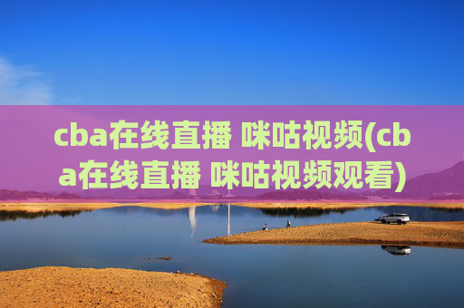 cba在线直播 咪咕视频(cba在线直播 咪咕视频观看)