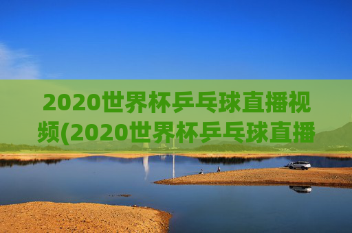 2020世界杯乒乓球直播视频(2020世界杯乒乓球直播视频回放)