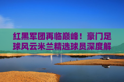 红黑军团再临巅峰!豪门足球风云米兰精选球员深度解析与培养指南