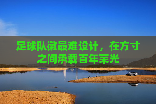 足球队徽最难设计,在方寸之间承载百年荣光