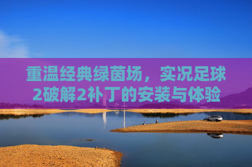 重温经典绿茵场,实况足球2破解2补丁的安装与体验指南