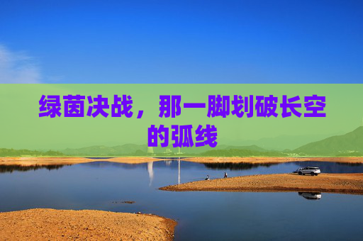 绿茵决战,那一脚划破长空的弧线