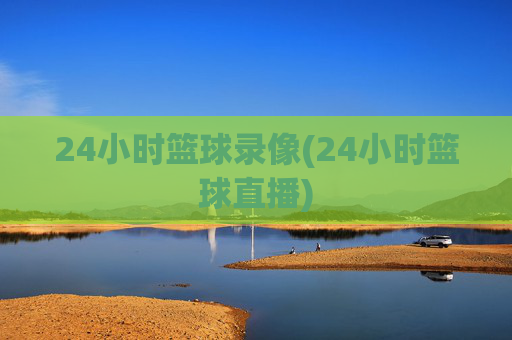 24小时篮球录像(24小时篮球直播)