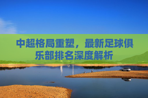 中超格局重塑,最新足球俱乐部排名深度解析