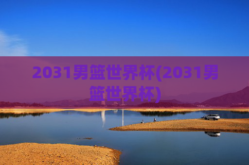 2031男篮世界杯(2031男篮世界杯)