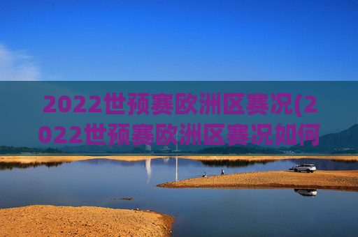 2022世预赛欧洲区赛况(2022世预赛欧洲区赛况如何)