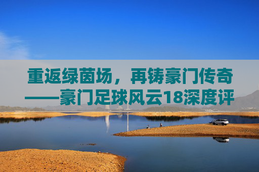 重返绿茵场,再铸豪门传奇——豪门足球风云18深度评测与养成指南