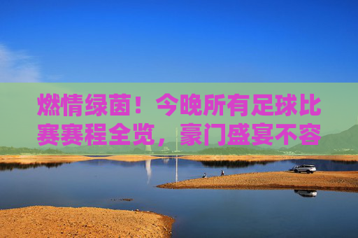 燃情绿茵!今晚所有足球比赛赛程全览,豪门盛宴不容错过