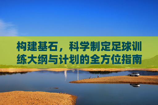 构建基石,科学制定足球训练大纲与计划的全方位指南