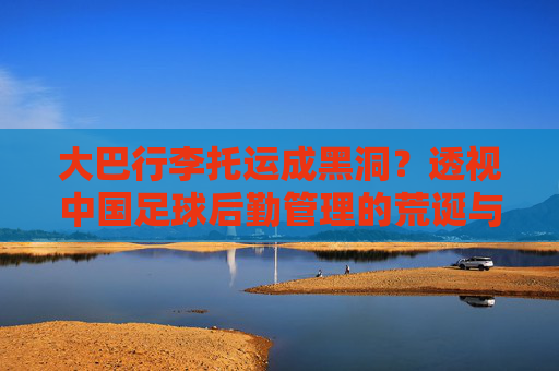 大巴行李托运成黑洞?透视中国足球后勤管理的荒诞与缺失