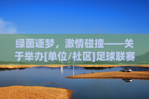 绿茵逐梦，激情碰撞——关于举办[单位/社区]足球联赛的策划方案