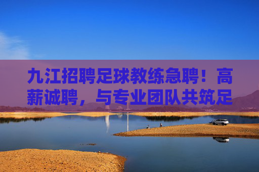 九江招聘足球教练急聘!高薪诚聘,与专业团队共筑足球梦想