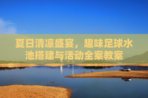 夏日清凉盛宴,趣味足球水池搭建与活动全案教案