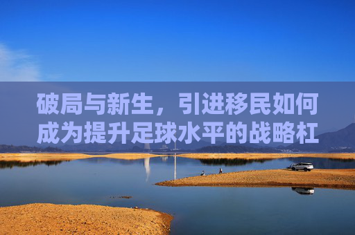 破局与新生，引进移民如何成为提升足球水平的战略杠杆