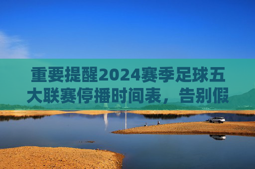 重要提醒2024赛季足球五大联赛停播时间表,告别假期,这份看球攻略请查收!