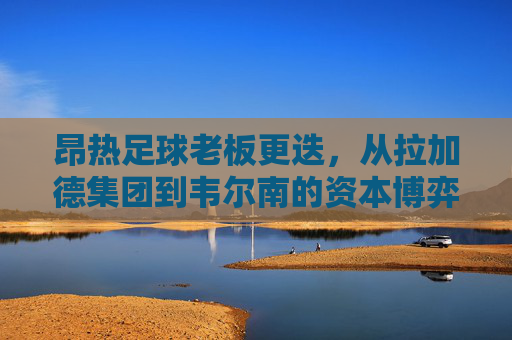 昂热足球老板更迭，从拉加德集团到韦尔南的资本博弈与球队未来