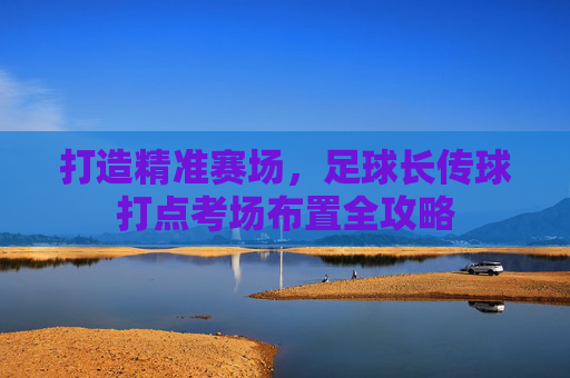 打造精准赛场,足球长传球打点考场布置全攻略