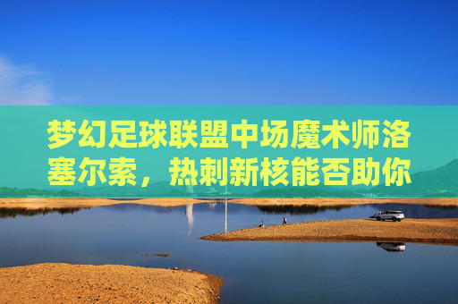 梦幻足球联盟中场魔术师洛塞尔索，热刺新核能否助你登顶积分榜？