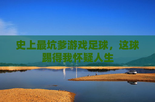 史上最坑爹游戏足球,这球踢得我怀疑人生