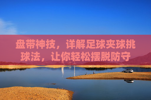 盘带神技,详解足球夹球挑球法,让你轻松摆脱防守
