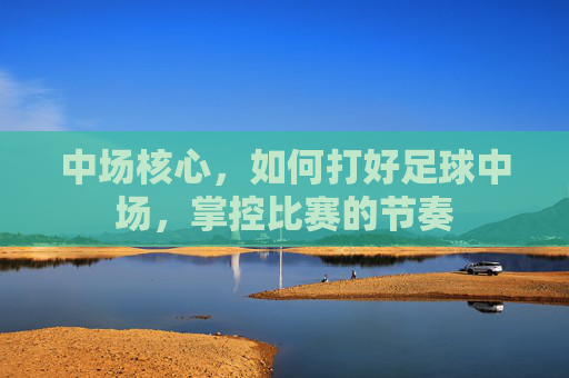 中场核心，如何打好足球中场，掌控比赛的节奏