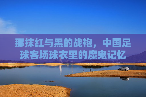 那抹红与黑的战袍,中国足球客场球衣里的魔鬼记忆