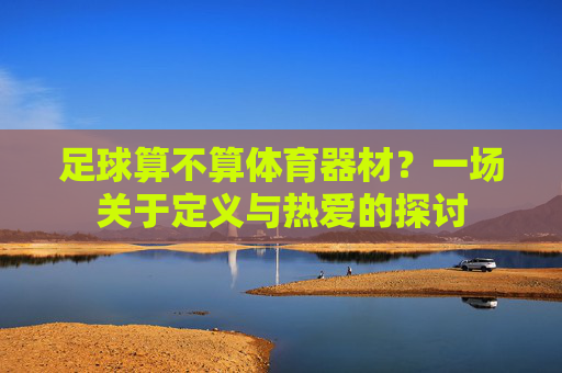 足球算不算体育器材?一场关于定义与热爱的探讨