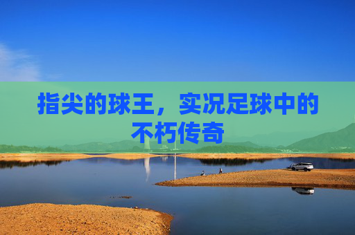 指尖的球王,实况足球中的不朽传奇