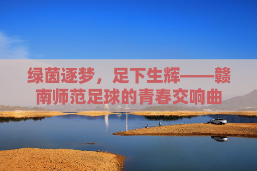 绿茵逐梦，足下生辉——赣南师范足球的青春交响曲
