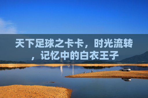 天下足球之卡卡，时光流转，记忆中的白衣王子