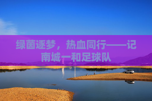 绿茵逐梦,热血同行——记南城一和足球队