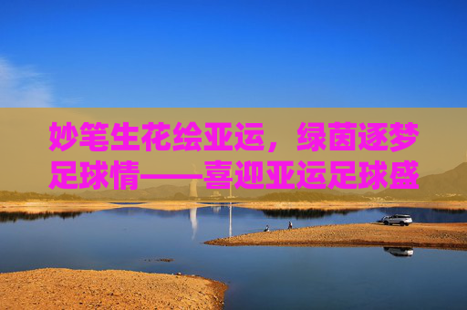 妙笔生花绘亚运,绿茵逐梦足球情——喜迎亚运足球盛宴绘画活动侧记