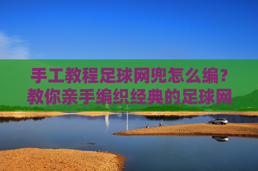 手工教程足球网兜怎么编？教你亲手编织经典的足球网兜