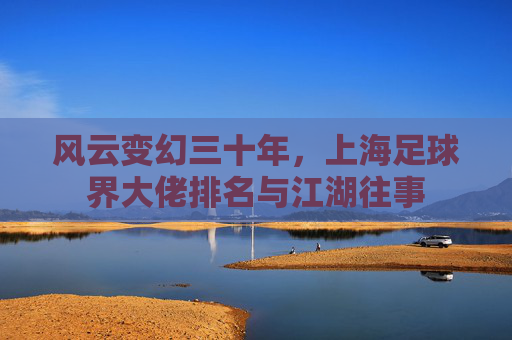 风云变幻三十年,上海足球界大佬排名与江湖往事