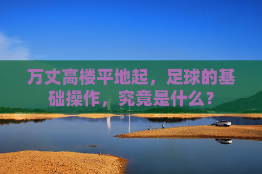 万丈高楼平地起,足球的基础操作,究竟是什么?