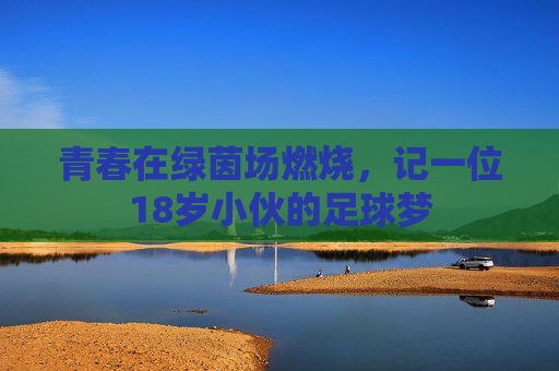 青春在绿茵场燃烧，记一位18岁小伙的足球梦
