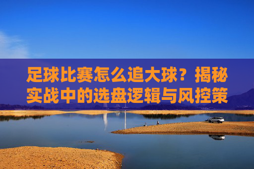 足球比赛怎么追大球?揭秘实战中的选盘逻辑与风控策略