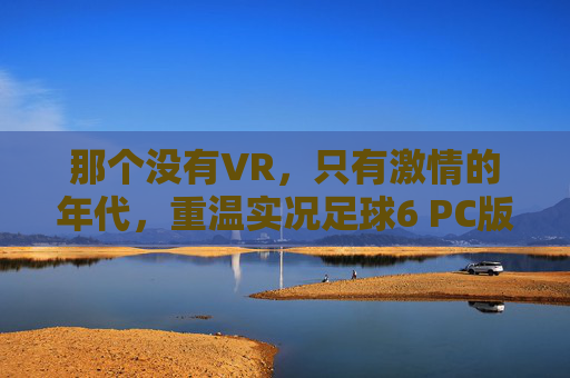 那个没有VR,只有激情的年代,重温实况足球6 PC版的神级手感