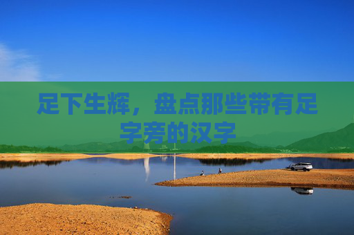 足下生辉，盘点那些带有足字旁的汉字