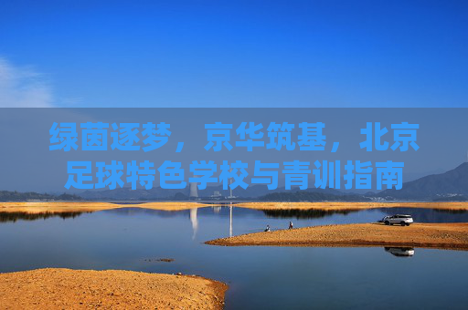 绿茵逐梦,京华筑基,北京足球特色学校与青训指南