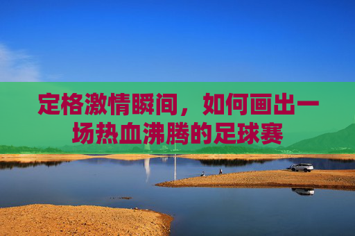定格激情瞬间，如何画出一场热血沸腾的足球赛