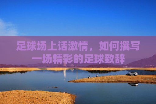 足球场上话激情,如何撰写一场精彩的足球致辞