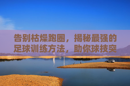 告别枯燥跑圈,揭秘最强的足球训练方法,助你球技突飞猛进